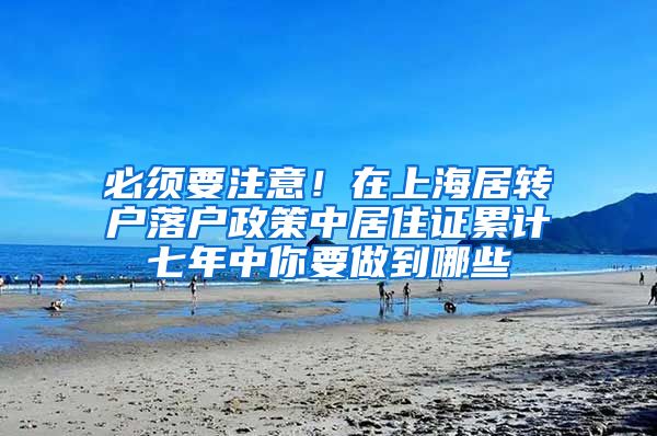 必须要注意！在上海居转户落户政策中居住证累计七年中你要做到哪些