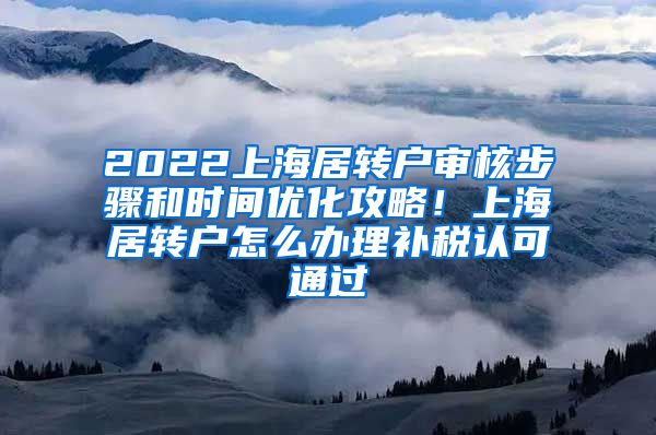 2022上海居转户审核步骤和时间优化攻略！上海居转户怎么办理补税认可通过