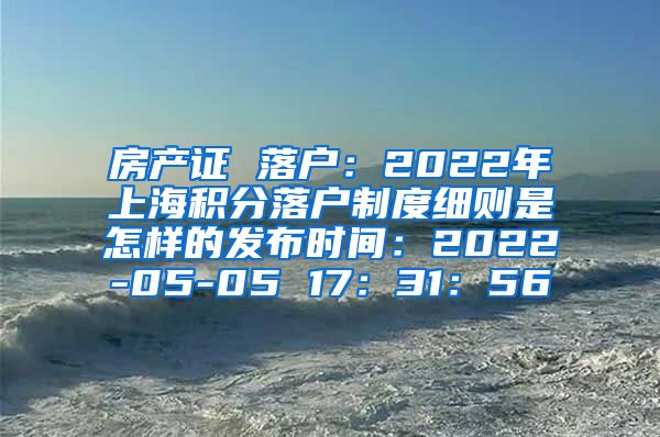 房产证 落户：2022年上海积分落户制度细则是怎样的发布时间：2022-05-05 17：31：56