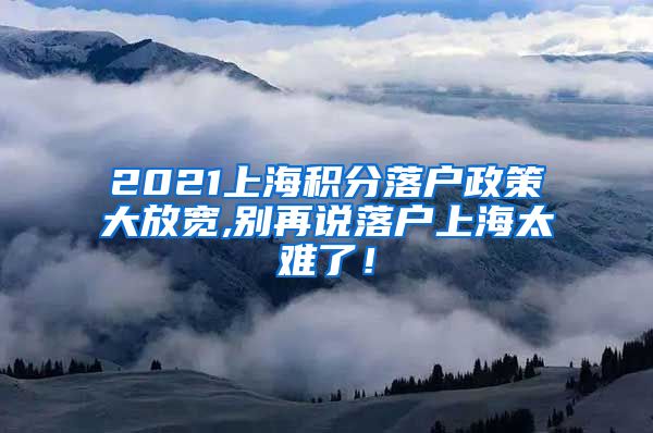 2021上海积分落户政策大放宽,别再说落户上海太难了！