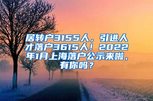 居转户3155人，引进人才落户3615人！2022年1月上海落户公示来啦，有你吗？