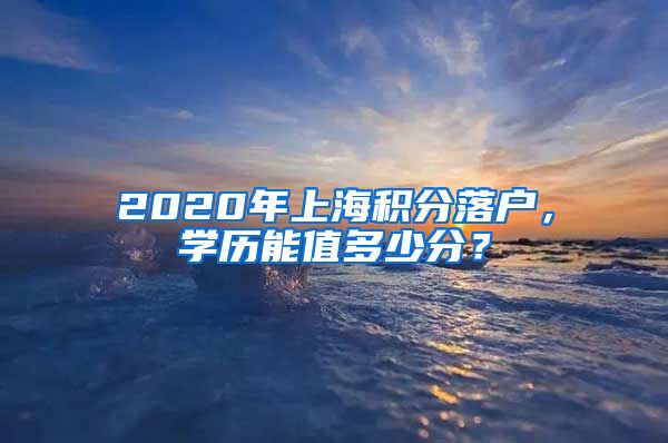 2020年上海积分落户，学历能值多少分？