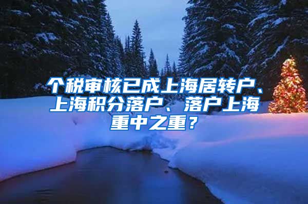 个税审核已成上海居转户、上海积分落户、落户上海重中之重？