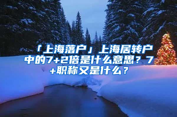 「上海落户」上海居转户中的7+2倍是什么意思？7+职称又是什么？