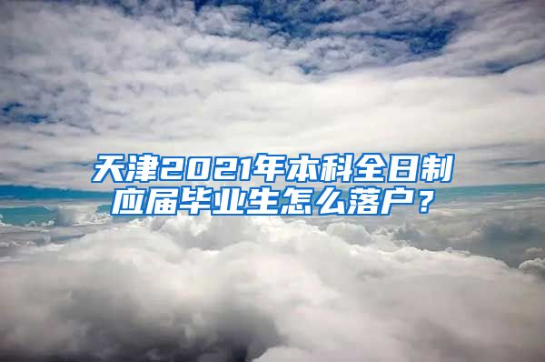 天津2021年本科全日制应届毕业生怎么落户？