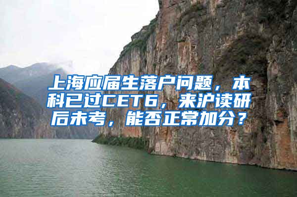 上海应届生落户问题，本科已过CET6，来沪读研后未考，能否正常加分？