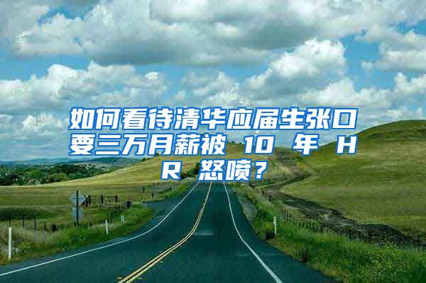 如何看待清华应届生张口要三万月薪被 10 年 HR 怒喷？