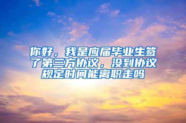 你好，我是应届毕业生签了第三方协议，没到协议规定时间能离职走吗