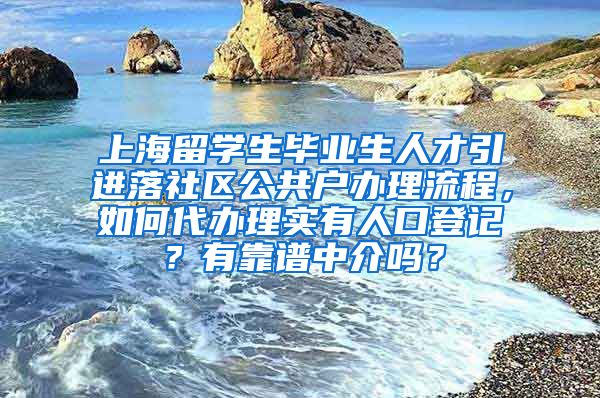 上海留学生毕业生人才引进落社区公共户办理流程，如何代办理实有人口登记？有靠谱中介吗？