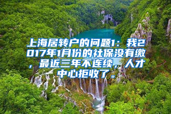 上海居转户的问题1：我2017年1月份的社保没有缴，最近三年不连续，人才中心拒收了。