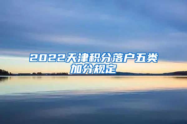 2022天津积分落户五类加分规定