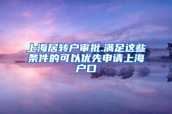 上海居转户审批.满足这些条件的可以优先申请上海户口