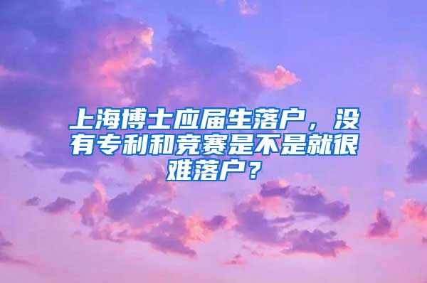 上海博士应届生落户，没有专利和竞赛是不是就很难落户？