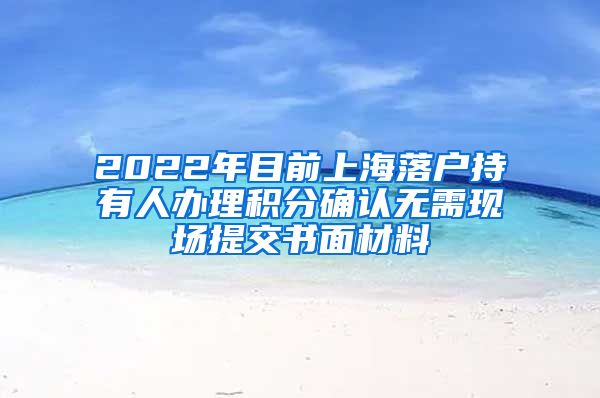 2022年目前上海落户持有人办理积分确认无需现场提交书面材料