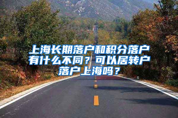 上海长期落户和积分落户有什么不同？可以居转户落户上海吗？