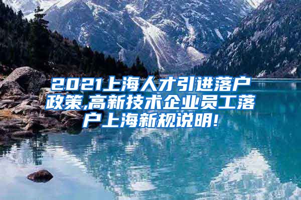 2021上海人才引进落户政策,高新技术企业员工落户上海新规说明!