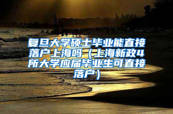 复旦大学硕士毕业能直接落户上海吗（上海新政4所大学应届毕业生可直接落户）