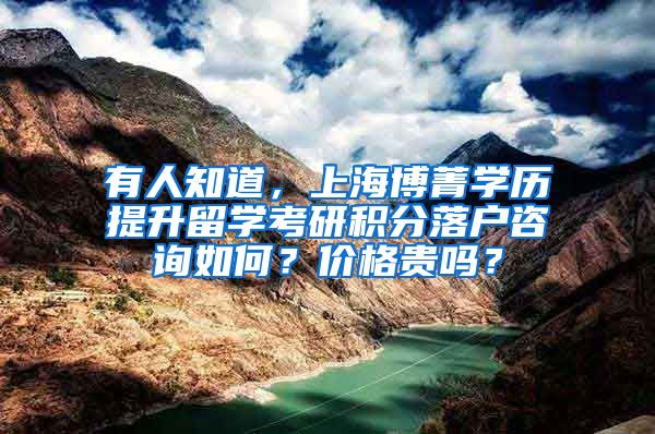 有人知道，上海博菁学历提升留学考研积分落户咨询如何？价格贵吗？