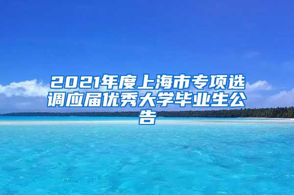 2021年度上海市专项选调应届优秀大学毕业生公告