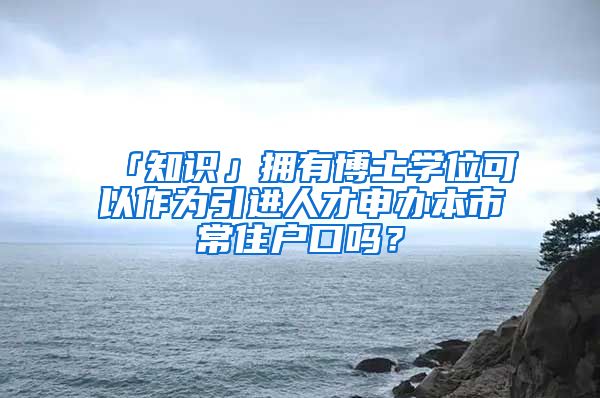 「知识」拥有博士学位可以作为引进人才申办本市常住户口吗？