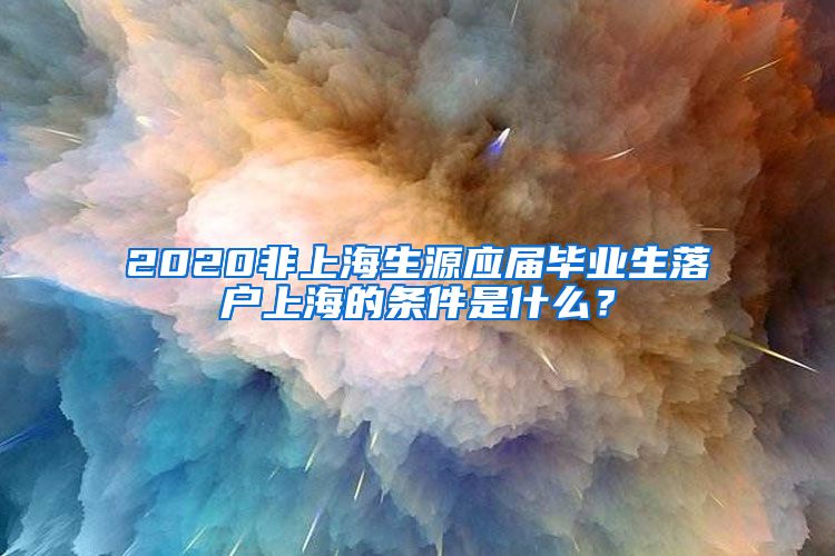 2020非上海生源应届毕业生落户上海的条件是什么？