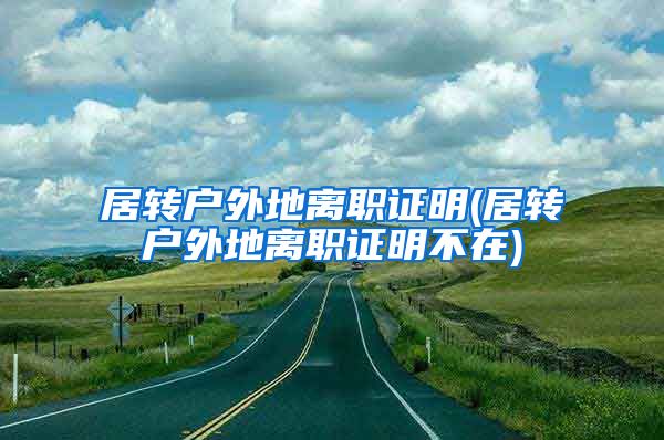 居转户外地离职证明(居转户外地离职证明不在)