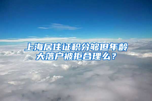 上海居住证积分够但年龄大落户被拒合理么？