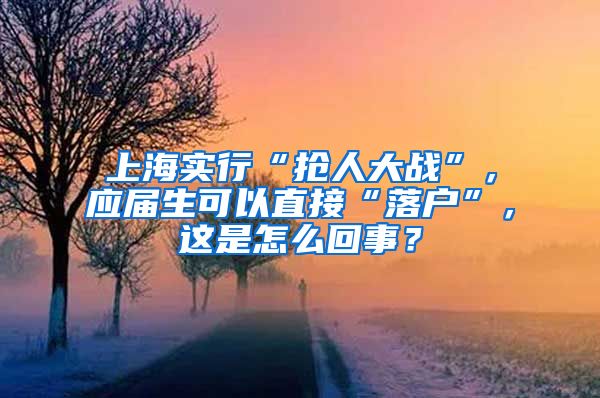 上海实行“抢人大战”，应届生可以直接“落户”，这是怎么回事？