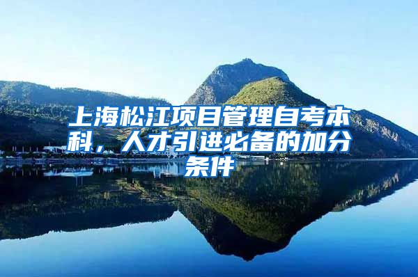 上海松江项目管理自考本科，人才引进必备的加分条件