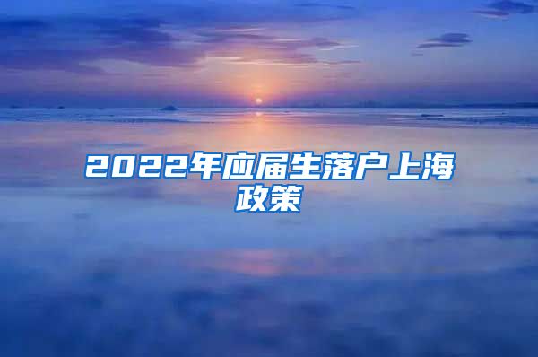 2022年应届生落户上海政策