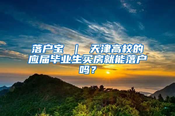 落户宝 ｜ 天津高校的应届毕业生买房就能落户吗？