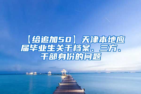 【给追加50】天津本地应届毕业生关于档案、三方、干部身份的问题