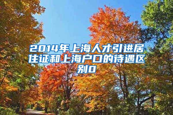 2014年上海人才引进居住证和上海户口的待遇区别0