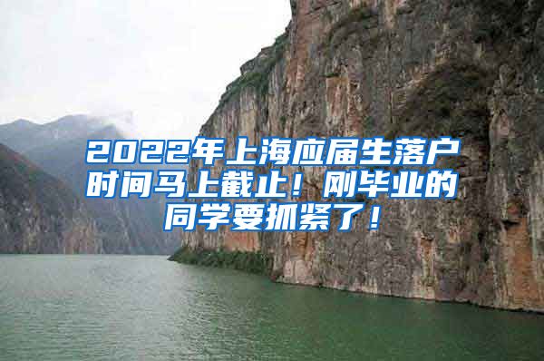 2022年上海应届生落户时间马上截止！刚毕业的同学要抓紧了！