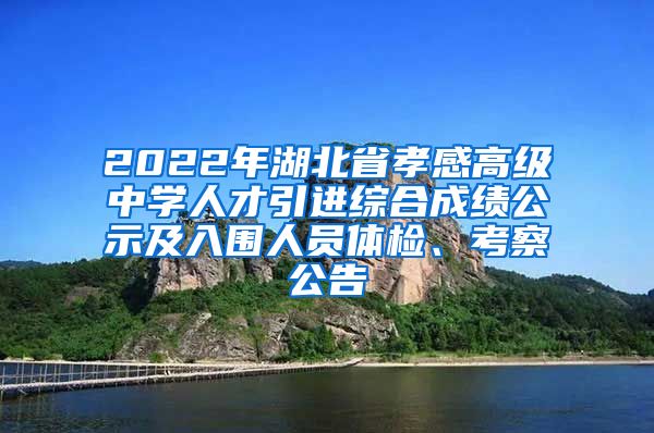 2022年湖北省孝感高级中学人才引进综合成绩公示及入围人员体检、考察公告