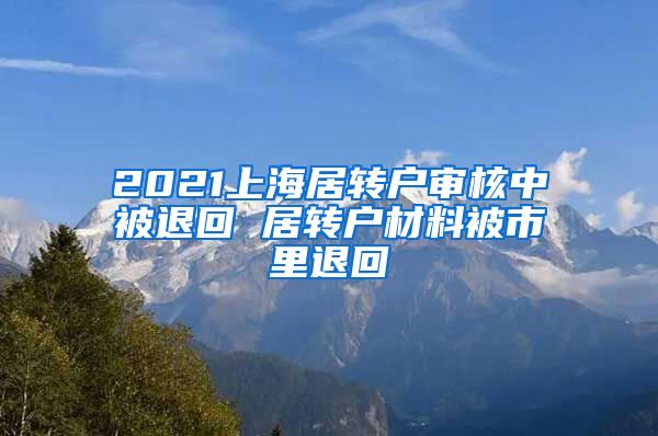 2021上海居转户审核中被退回 居转户材料被市里退回