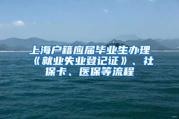 上海户籍应届毕业生办理《就业失业登记证》、社保卡、医保等流程