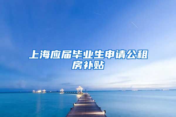 上海应届毕业生申请公租房补贴