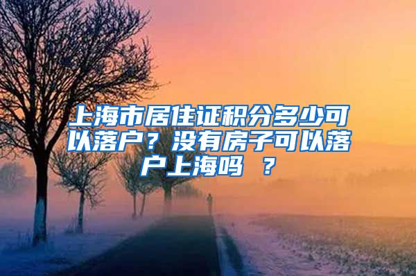 上海市居住证积分多少可以落户？没有房子可以落户上海吗 ？