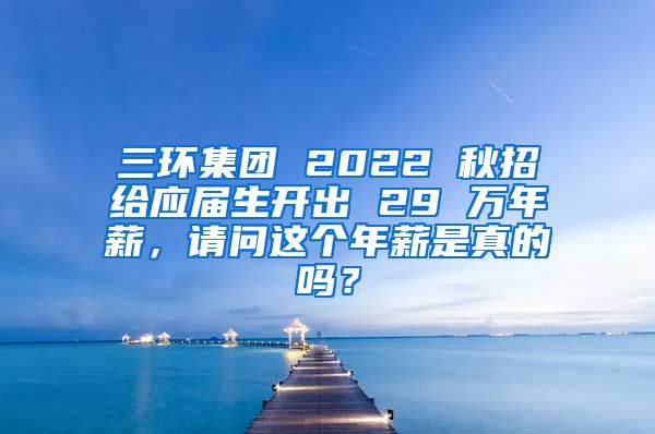 三环集团 2022 秋招给应届生开出 29 万年薪，请问这个年薪是真的吗？