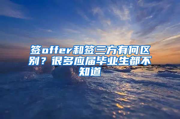 签offer和签三方有何区别？很多应届毕业生都不知道