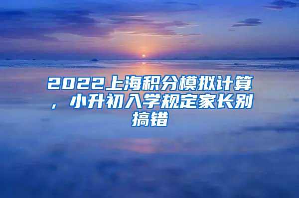 2022上海积分模拟计算，小升初入学规定家长别搞错