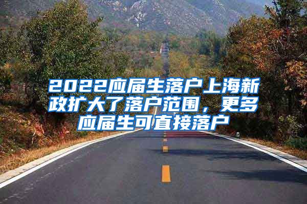 2022应届生落户上海新政扩大了落户范围，更多应届生可直接落户