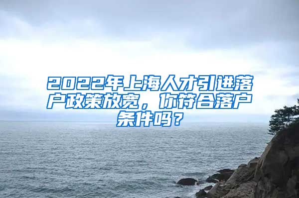 2022年上海人才引进落户政策放宽，你符合落户条件吗？