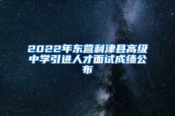 2022年东营利津县高级中学引进人才面试成绩公布