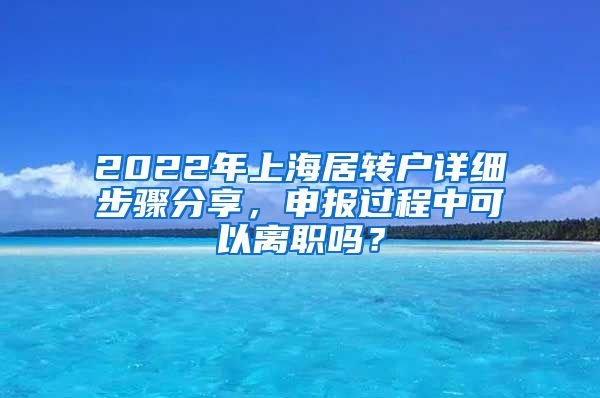 2022年上海居转户详细步骤分享，申报过程中可以离职吗？