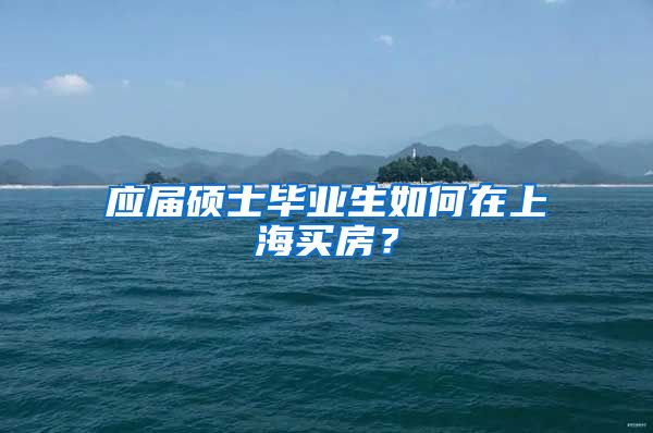 应届硕士毕业生如何在上海买房？