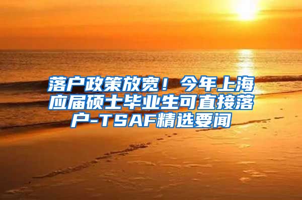 落户政策放宽！今年上海应届硕士毕业生可直接落户-TSAF精选要闻