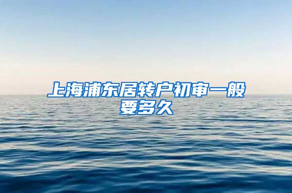 上海浦东居转户初审一般要多久