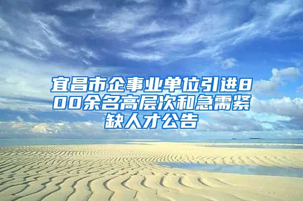 宜昌市企事业单位引进800余名高层次和急需紧缺人才公告